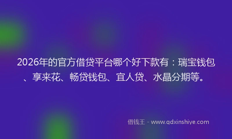 2026年的官方借贷平台哪个好下款有：瑞宝钱包、享来花、畅贷钱包、宜人贷、水晶分期等。