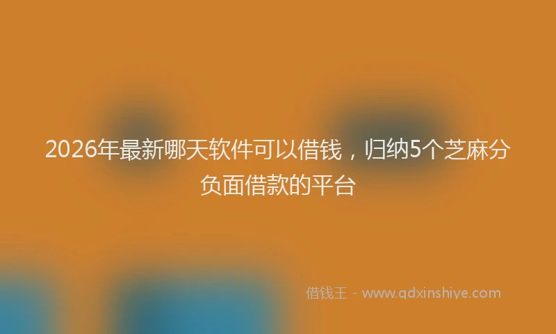 2026年最新哪天软件可以借钱,归纳5个芝麻分负面借款的平台