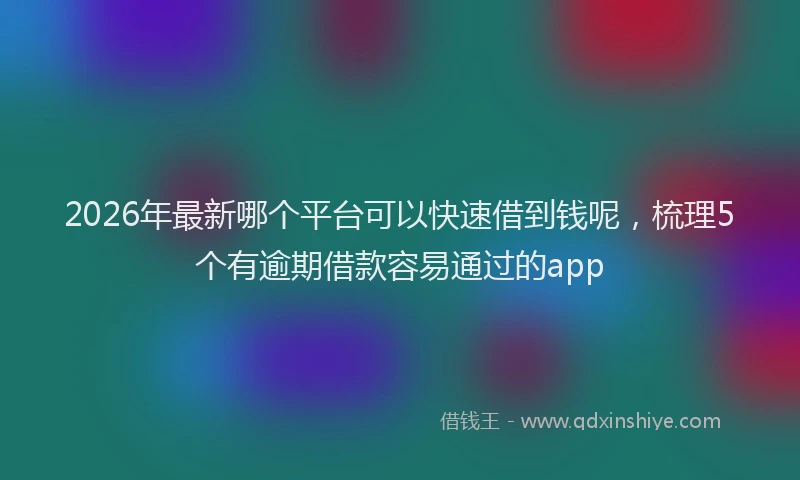 2026年最新哪个平台可以快速借到钱呢，梳理5个有逾期借款容易通过的app