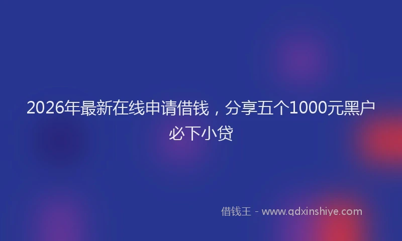 2026年最新在线申请借钱，分享五个1000元黑户必下小贷