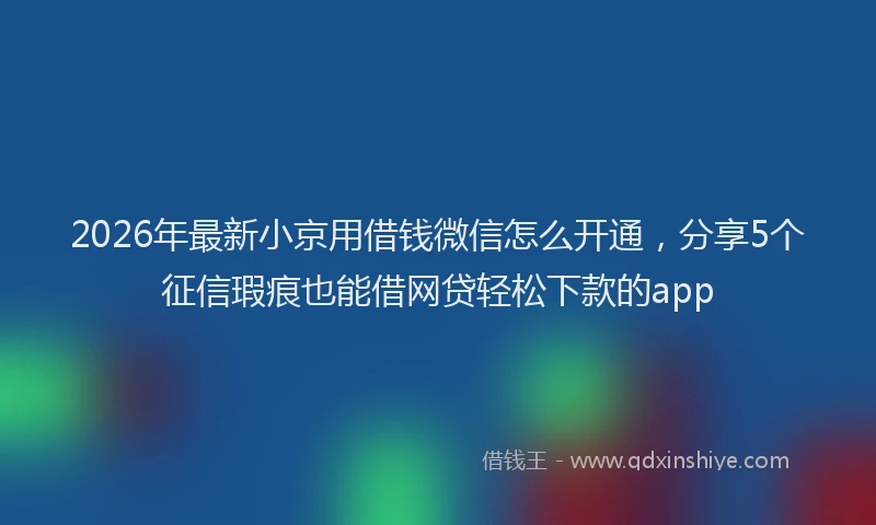 2026年最新小京用借钱微信怎么开通，分享5个征信瑕疵也能借网贷轻松下款的app