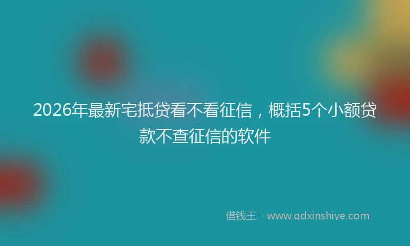 2026年最新宅抵贷看不看征信，概括5个小额贷款不查征信的软件