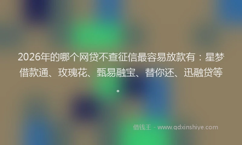 2026年的哪个网贷不查征信最容易放款有：星梦借款通、玫瑰花、甄易融宝、替你还、迅融贷等。