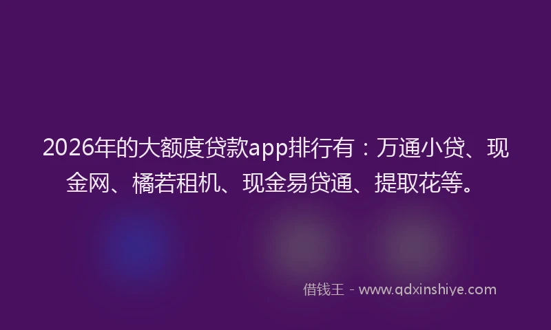 2026年的大额度贷款app排行有：万通小贷、现金网、橘若租机、现金易贷通、提取花等。