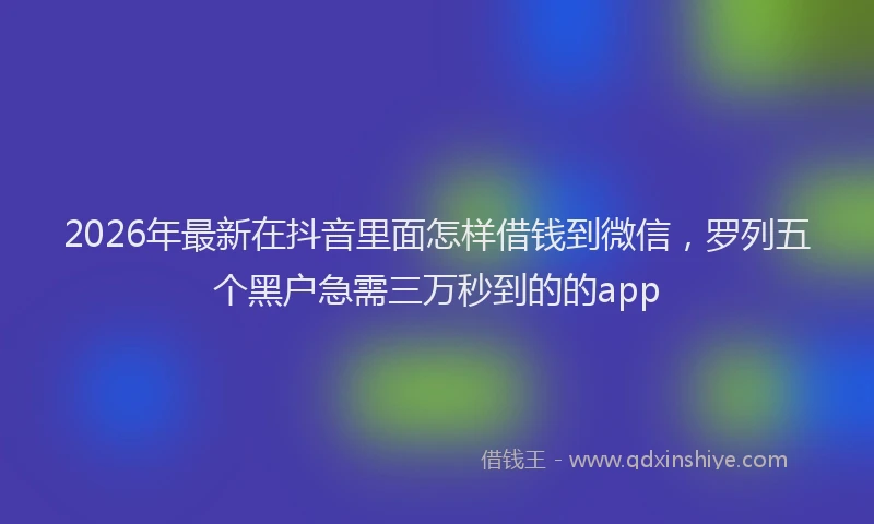 2026年最新在抖音里面怎样借钱到微信，罗列五个黑户急需三万秒到的的app