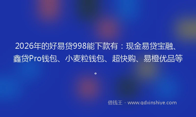 2026年的好易贷998能下款有：现金易贷宝融、鑫贷Pro钱包、小麦粒钱包、超快购、易橙优品等。