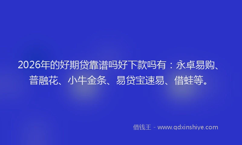 2026年的好期贷靠谱吗好下款吗有：永卓易购、普融花、小牛金条、易贷宝速易、借蛙等。