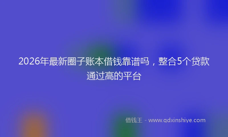 2026年最新圈子账本借钱靠谱吗，整合5个贷款通过高的平台
