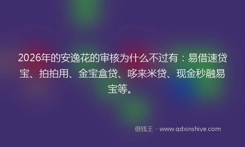 2026年的安逸花的审核为什么不过有：易借速贷宝、拍拍用、金宝盒贷、哆来米贷、现金秒融易宝等。
