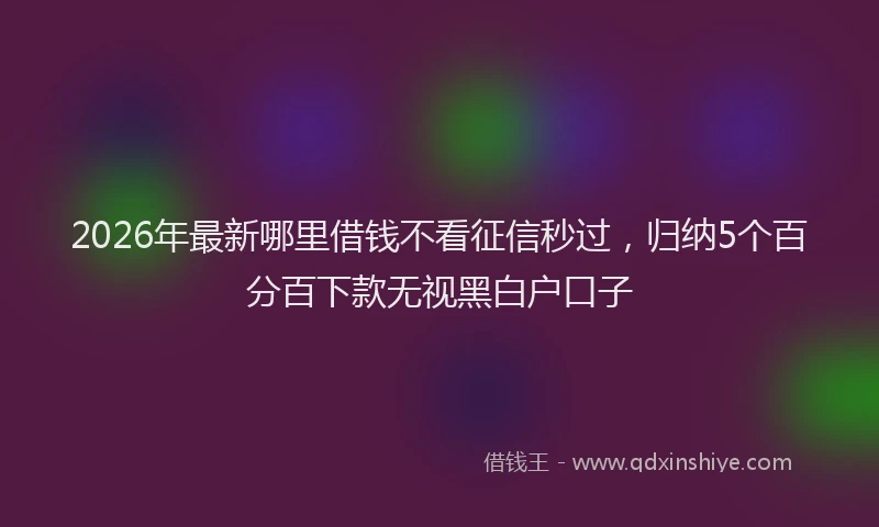 2026年最新哪里借钱不看征信秒过，归纳5个百分百下款无视黑白户口子