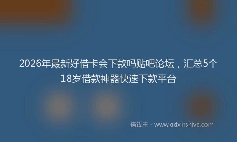 2026年最新好借卡会下款吗贴吧论坛，汇总5个18岁借款神器快速下款平台