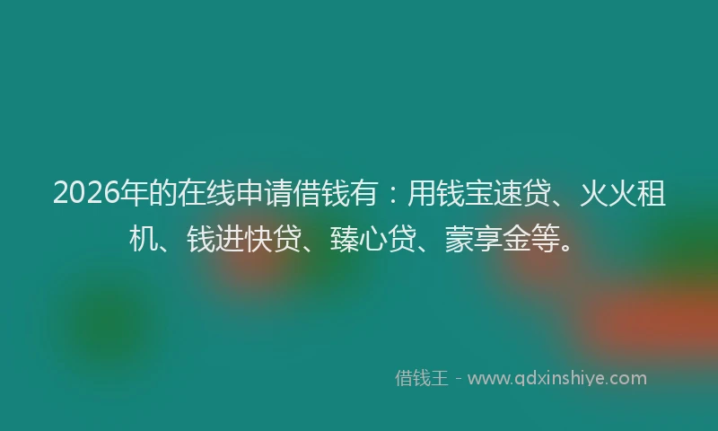 2026年的在线申请借钱有:用钱宝速贷、火火租机、钱进快贷、臻心贷、蒙享金等。