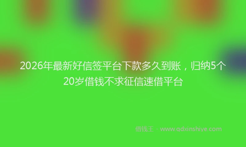 2026年最新好信签平台下款多久到账，归纳5个20岁借钱不求征信速借平台