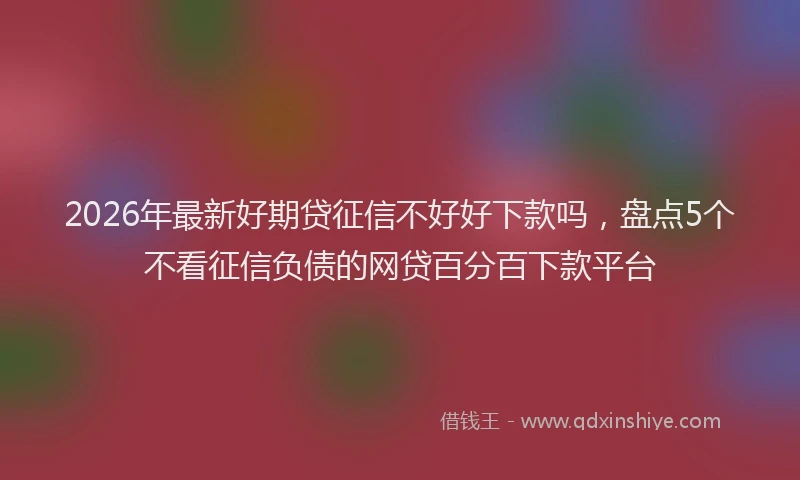 2026年最新好期贷征信不好好下款吗，盘点5个不看征信负债的网贷百分百下款平台