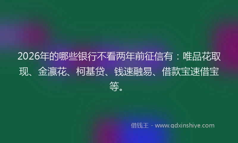 2026年的哪些银行不看两年前征信有:唯品花取现、金瀛花、柯基贷、钱速融易、借款宝速借宝等。