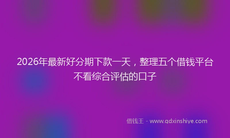 2026年最新好分期下款一天，整理五个借钱平台不看综合评估的口子