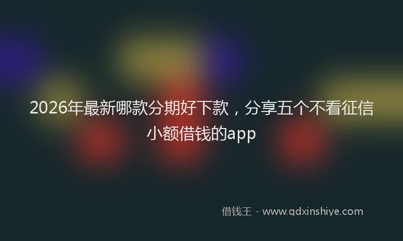 2026年最新哪款分期好下款，分享五个不看征信小额借钱的app