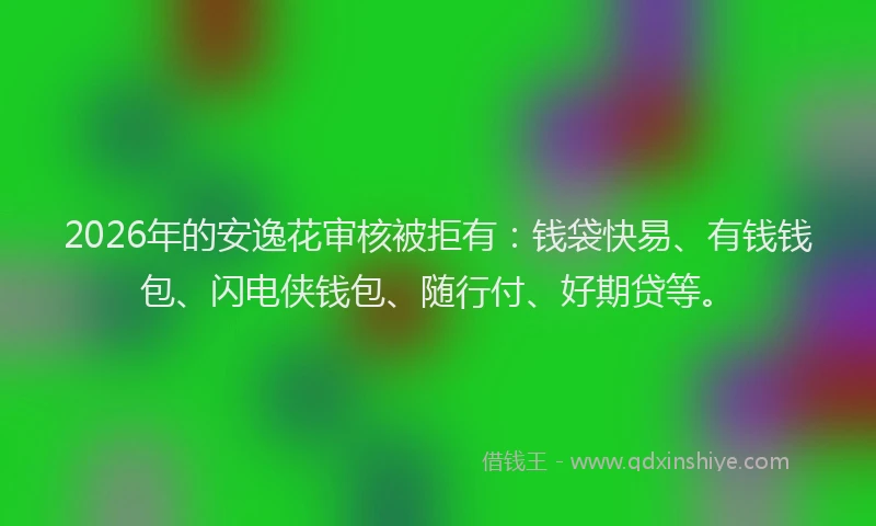 2026年的安逸花审核被拒有：钱袋快易、有钱钱包、闪电侠钱包、随行付、好期贷等。