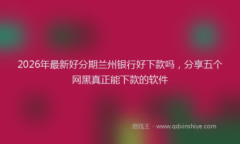 2026年最新好分期兰州银行好下款吗，分享五个网黑真正能下款的软件