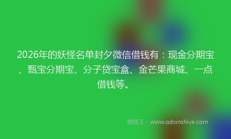 2026年的妖怪名单封夕微信借钱有：现金分期宝、甄宝分期宝、分子贷宝盒、金芒果商城、一点借钱等。