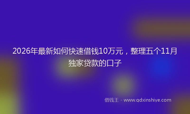 2026年最新如何快速借钱10万元，整理五个11月独家贷款的口子