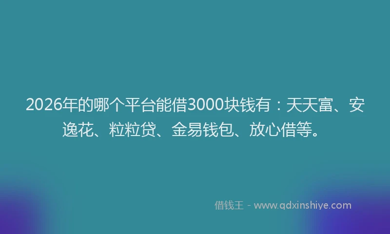 2026年的哪个平台能借3000块钱有：天天富、安逸花、粒粒贷、金易钱包、放心借等。