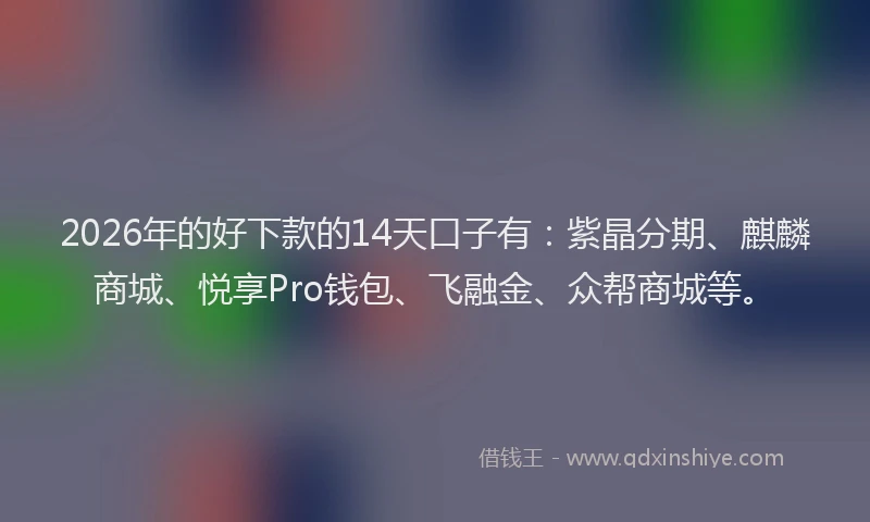 2026年的好下款的14天口子有：紫晶分期、麒麟商城、悦享Pro钱包、飞融金、众帮商城等。
