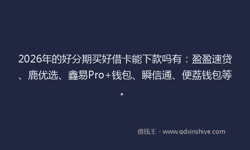 2026年的好分期买好借卡能下款吗有：盈盈速贷、鹿优选、鑫易Pro+钱包、瞬信通、便荔钱包等。