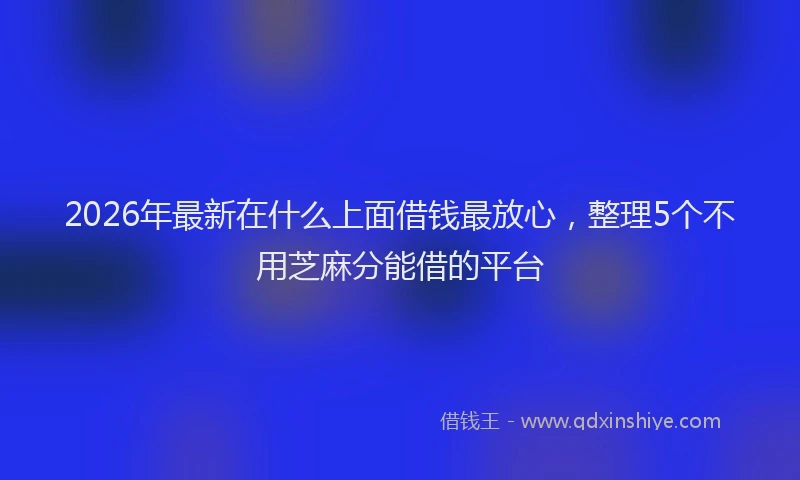 2026年最新在什么上面借钱最放心，整理5个不用芝麻分能借的平台