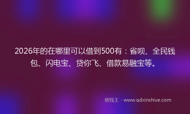 2026年的在哪里可以借到500有：省呗、全民钱包、闪电宝、贷你飞、借款易融宝等。