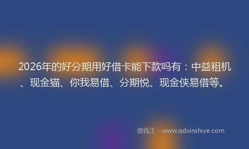 2026年的好分期用好借卡能下款吗有：中益租机、现金猫、你我易借、分期悦、现金侠易借等。