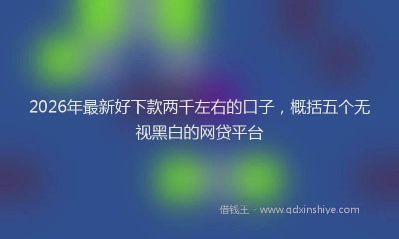 2026年最新好下款两千左右的口子，概括五个无视黑白的网贷平台