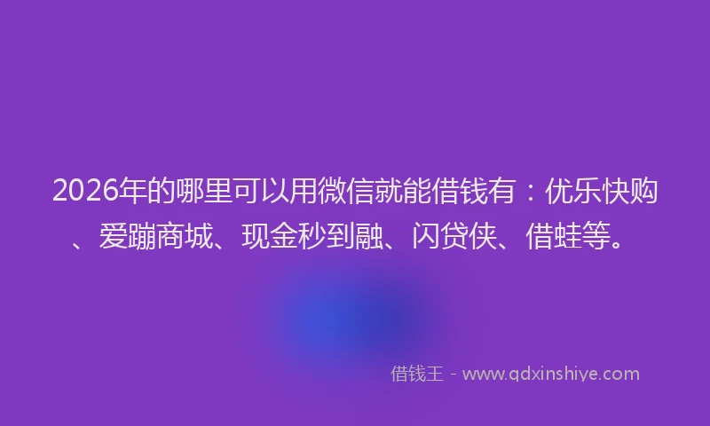 2026年的哪里可以用微信就能借钱有:优乐快购、爱蹦商城、现金秒到融、闪贷侠、借蛙等。
