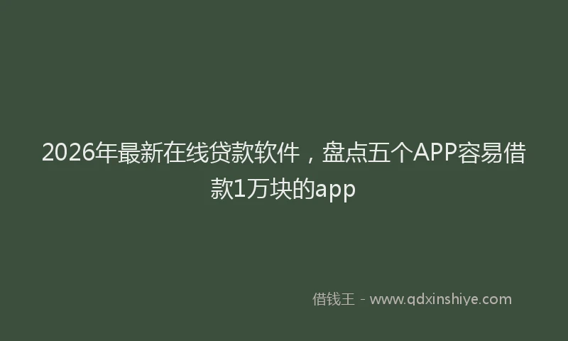2026年最新在线贷款软件，盘点五个APP容易借款1万块的app
