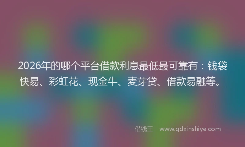 2026年的哪个平台借款利息最低最可靠有:钱袋快易、彩虹花、现金牛、麦芽贷、借款易融等。
