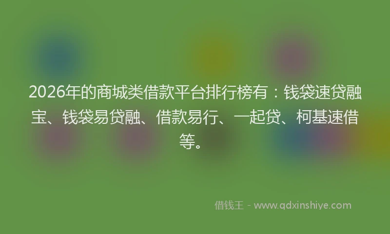 2026年的商城类借款平台排行榜有:钱袋速贷融宝、钱袋易贷融、借款易行、一起贷、柯基速借等。