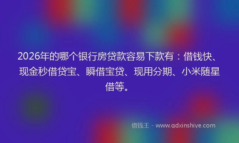 2026年的哪个银行房贷款容易下款有：借钱快、现金秒借贷宝、瞬借宝贷、现用分期、小米随星借等。