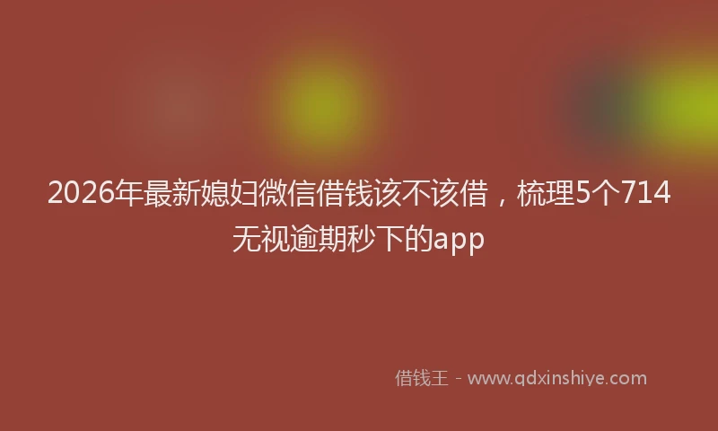2026年最新媳妇微信借钱该不该借，梳理5个714无视逾期秒下的app
