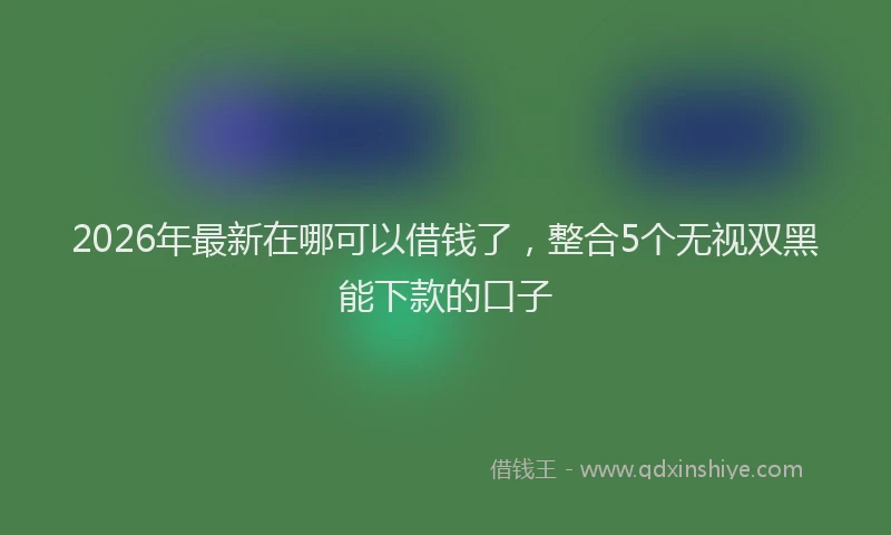 2026年最新在哪可以借钱了，整合5个无视双黑能下款的口子