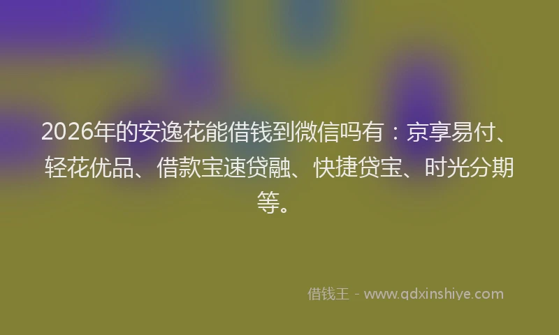 2026年的安逸花能借钱到微信吗有：京享易付、轻花优品、借款宝速贷融、快捷贷宝、时光分期等。