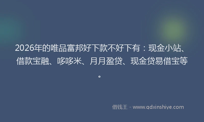 2026年的唯品富邦好下款不好下有:现金小站、借款宝融、哆哆米、月月盈贷、现金贷易借宝等。