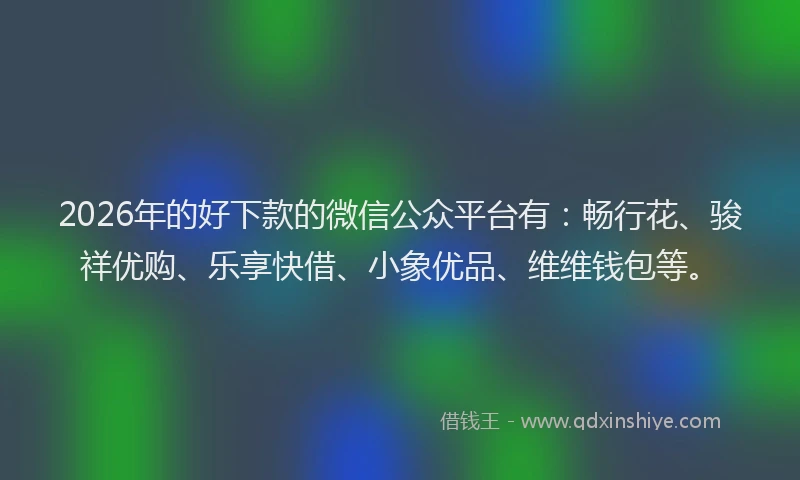 2026年的好下款的微信公众平台有：畅行花、骏祥优购、乐享快借、小象优品、维维钱包等。