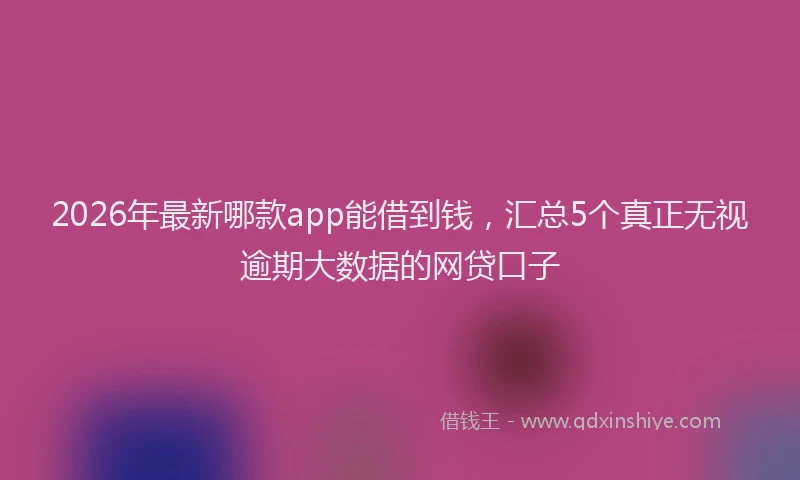 2026年最新哪款app能借到钱，汇总5个真正无视逾期大数据的网贷口子
