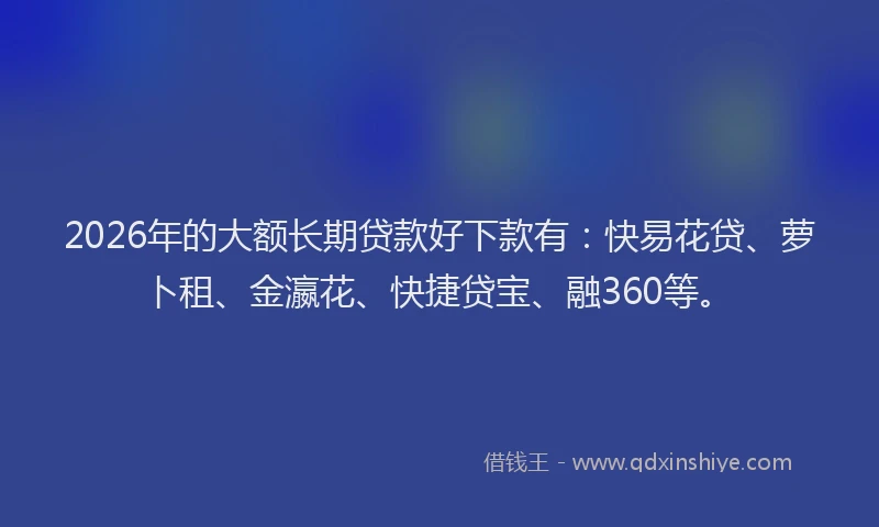 2026年的大额长期贷款好下款有：快易花贷、萝卜租、金瀛花、快捷贷宝、融360等。