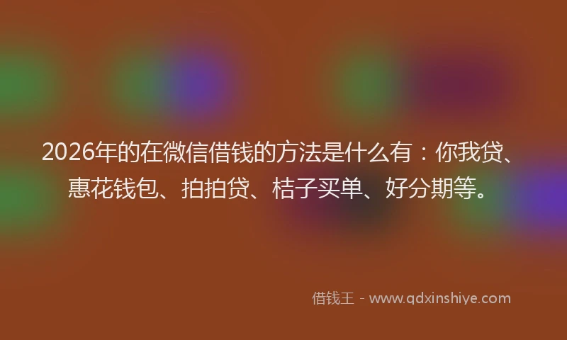 2026年的在微信借钱的方法是什么有：你我贷、惠花钱包、拍拍贷、桔子买单、好分期等。