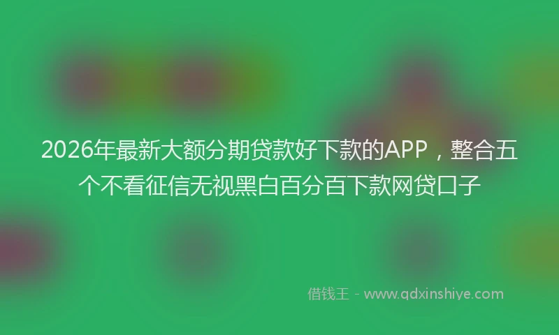 2026年最新大额分期贷款好下款的APP，整合五个不看征信无视黑白百分百下款网贷口子