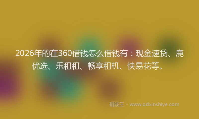 2026年的在360借钱怎么借钱有：现金速贷、鹿优选、乐租租、畅享租机、快易花等。