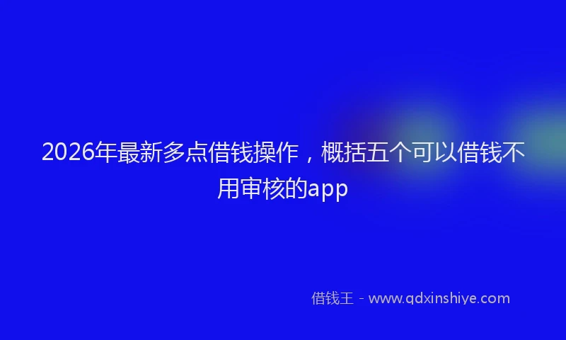 2026年最新多点借钱操作，概括五个可以借钱不用审核的app