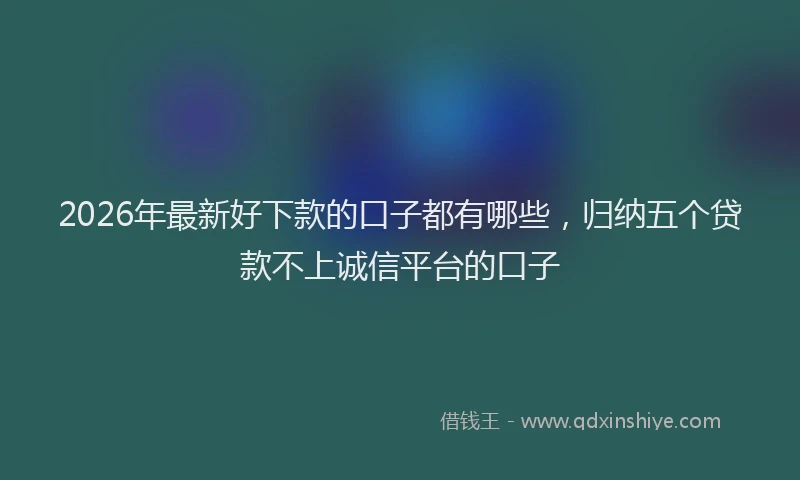 2026年最新好下款的口子都有哪些，归纳五个贷款不上诚信平台的口子