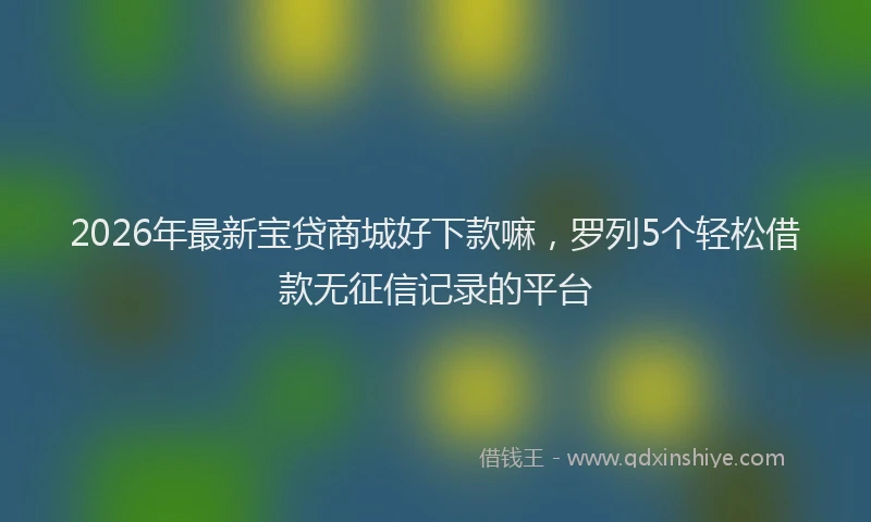 2026年最新宝贷商城好下款嘛，罗列5个轻松借款无征信记录的平台